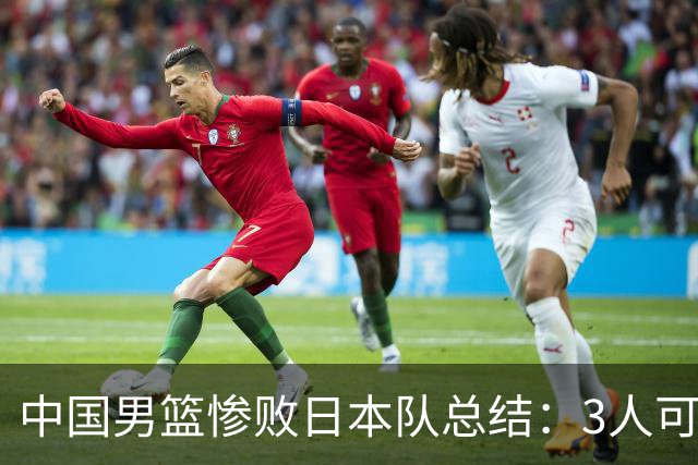 中国男篮惨败日本队总结：3人可淘汰，4人需调整，3人应该召回